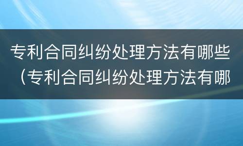 专利合同纠纷处理方法有哪些（专利合同纠纷处理方法有哪些规定）