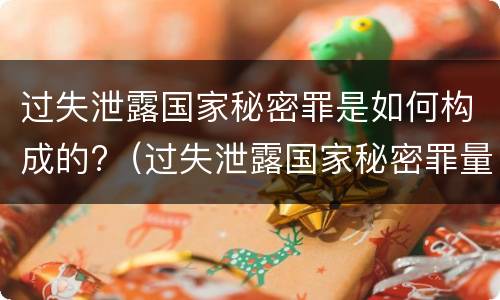 过失泄露国家秘密罪是如何构成的?（过失泄露国家秘密罪量刑标准）