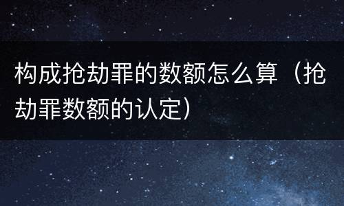 构成抢劫罪的数额怎么算（抢劫罪数额的认定）