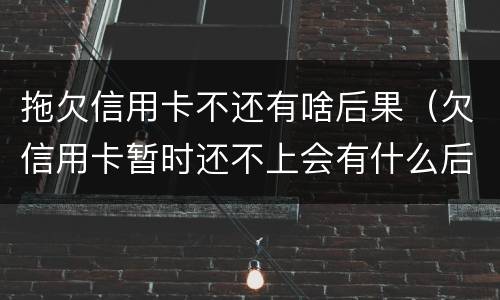 拖欠信用卡不还有啥后果（欠信用卡暂时还不上会有什么后果）