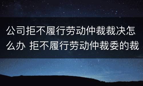 公司拒不履行劳动仲裁裁决怎么办 拒不履行劳动仲裁委的裁决