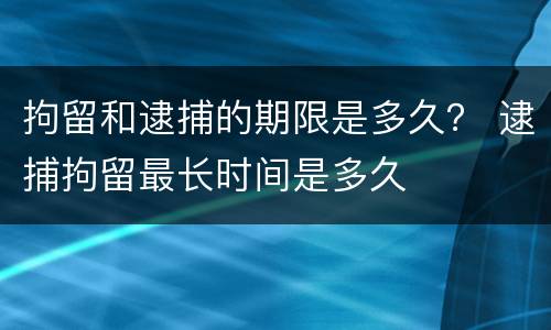 拘留和逮捕的期限是多久？ 逮捕拘留最长时间是多久