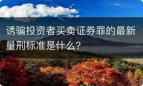 诱骗投资者买卖证券罪的最新量刑标准是什么？