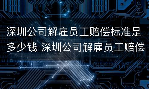 深圳公司解雇员工赔偿标准是多少钱 深圳公司解雇员工赔偿标准是多少钱一个月