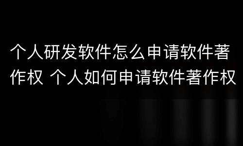 个人研发软件怎么申请软件著作权 个人如何申请软件著作权