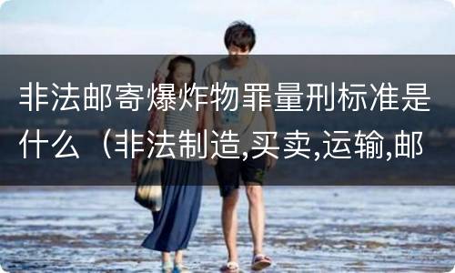 非法邮寄爆炸物罪量刑标准是什么（非法制造,买卖,运输,邮寄,储存爆炸物立案标准）