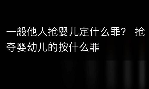 一般他人抢婴儿定什么罪？ 抢夺婴幼儿的按什么罪