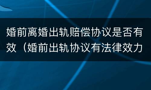 婚前离婚出轨赔偿协议是否有效（婚前出轨协议有法律效力吗）