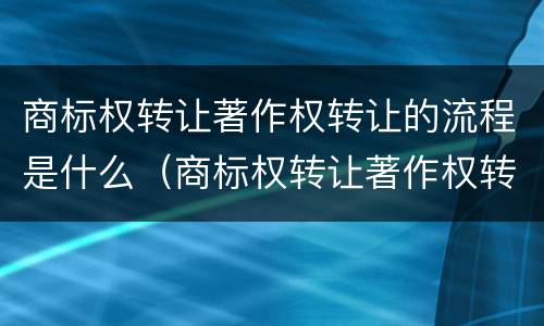 商标权转让著作权转让的流程是什么（商标权转让著作权转让的流程是什么意思）
