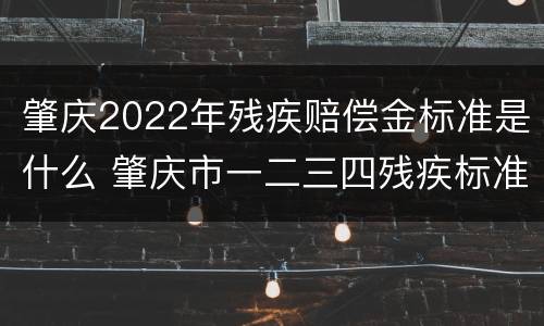 肇庆2022年残疾赔偿金标准是什么 肇庆市一二三四残疾标准补贴