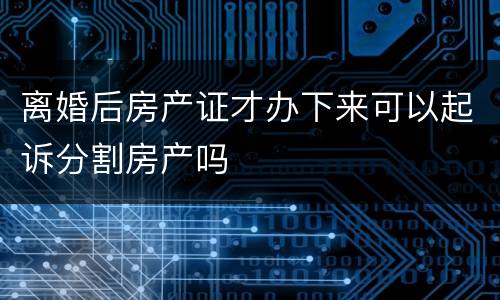 离婚后房产证才办下来可以起诉分割房产吗