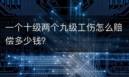 一个十级两个九级工伤怎么赔偿多少钱？