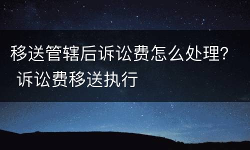 移送管辖后诉讼费怎么处理？ 诉讼费移送执行