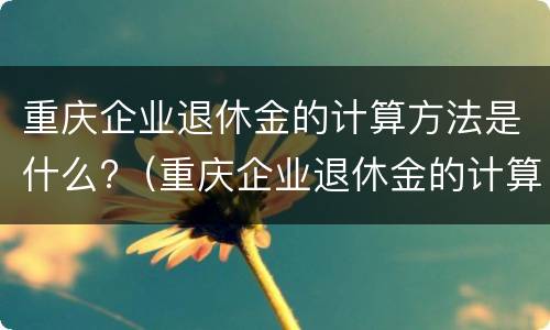 重庆企业退休金的计算方法是什么?（重庆企业退休金的计算方法是什么意思）