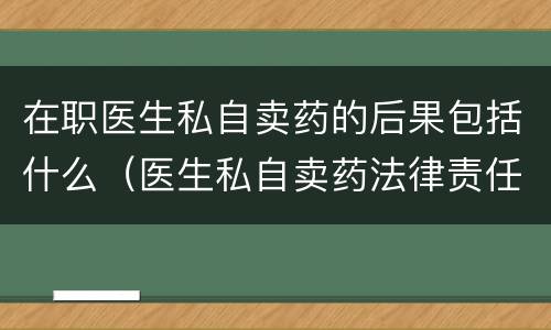 在职医生私自卖药的后果包括什么（医生私自卖药法律责任）