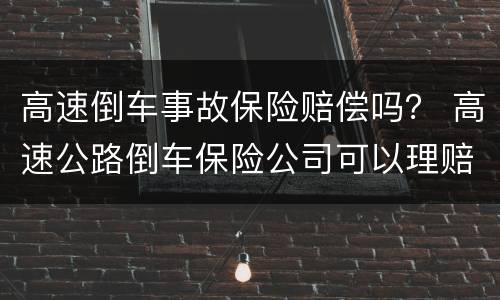 高速倒车事故保险赔偿吗？ 高速公路倒车保险公司可以理赔吗