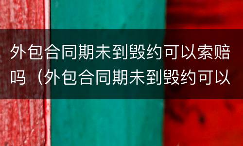 外包合同期未到毁约可以索赔吗（外包合同期未到毁约可以索赔吗）