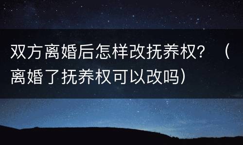 双方离婚后怎样改抚养权？（离婚了抚养权可以改吗）