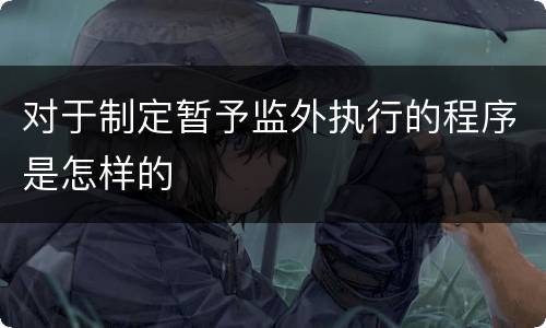 对于制定暂予监外执行的程序是怎样的