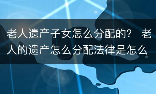 老人遗产子女怎么分配的？ 老人的遗产怎么分配法律是怎么规定的