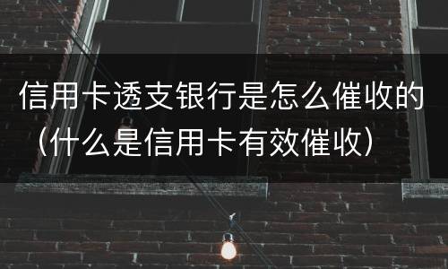 信用卡透支银行是怎么催收的（什么是信用卡有效催收）