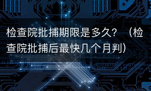 检查院批捕期限是多久？（检查院批捕后最快几个月判）