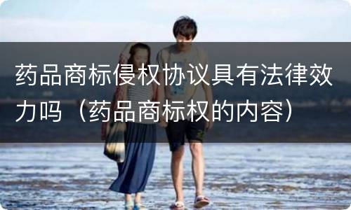 药品商标侵权协议具有法律效力吗（药品商标权的内容）