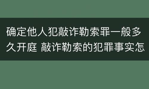 确定他人犯敲诈勒索罪一般多久开庭 敲诈勒索的犯罪事实怎么确认