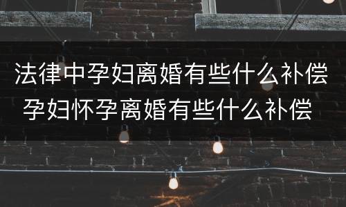 法律中孕妇离婚有些什么补偿 孕妇怀孕离婚有些什么补偿