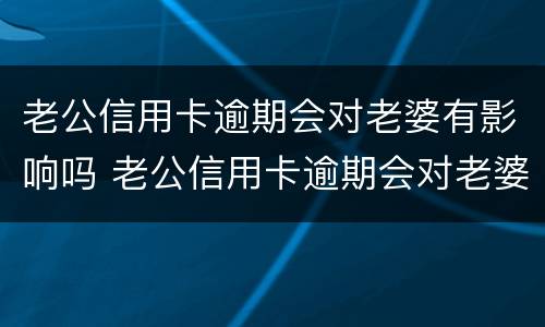 老公信用卡逾期会对老婆有影响吗 老公信用卡逾期会对老婆有影响吗怎么办