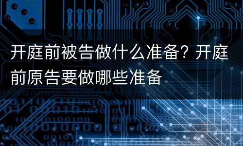 开庭前被告做什么准备? 开庭前原告要做哪些准备