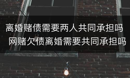 离婚赌债需要两人共同承担吗 网赌欠债离婚需要共同承担吗
