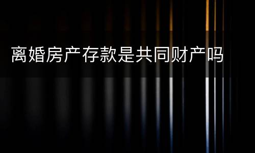 离婚房产存款是共同财产吗