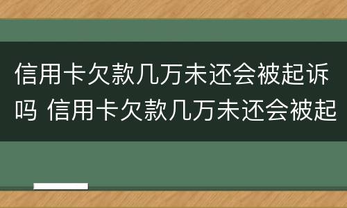 信用卡欠款几万未还会被起诉吗 信用卡欠款几万未还会被起诉吗知乎