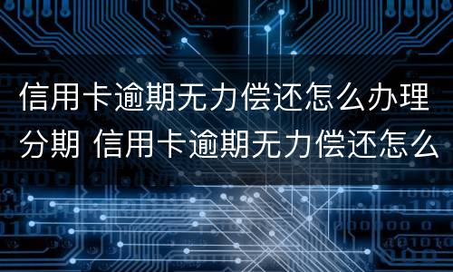 信用卡逾期无力偿还怎么办理分期 信用卡逾期无力偿还怎么办理分期业务