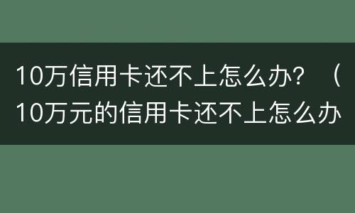 10万信用卡还不上怎么办？（10万元的信用卡还不上怎么办）