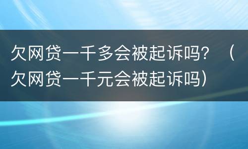 欠网贷一千多会被起诉吗？（欠网贷一千元会被起诉吗）
