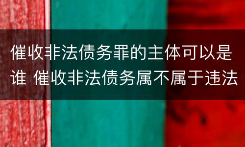 催收非法债务罪的主体可以是谁 催收非法债务属不属于违法犯罪