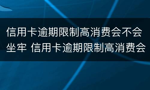 信用卡逾期限制高消费会不会坐牢 信用卡逾期限制高消费会不会坐牢呢