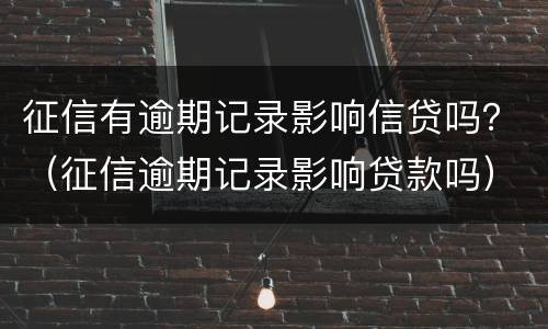 征信有逾期记录影响信贷吗？（征信逾期记录影响贷款吗）