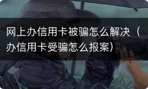 网上办信用卡被骗怎么解决（办信用卡受骗怎么报案）