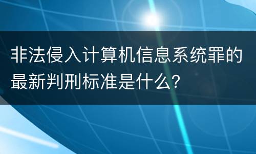 非法侵入计算机信息系统罪的最新判刑标准是什么？