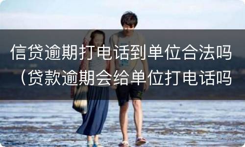信贷逾期打电话到单位合法吗（贷款逾期会给单位打电话吗）