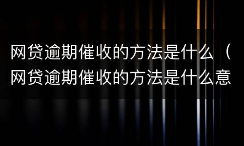 网贷逾期催收的方法是什么（网贷逾期催收的方法是什么意思）