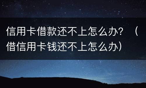 信用卡借款还不上怎么办？（借信用卡钱还不上怎么办）