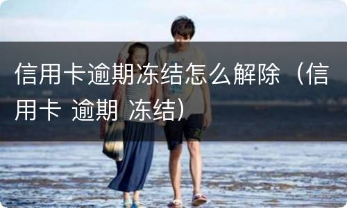 信用卡逾期冻结怎么解除（信用卡 逾期 冻结）