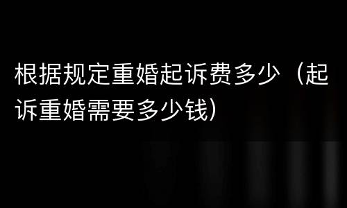 根据规定重婚起诉费多少（起诉重婚需要多少钱）