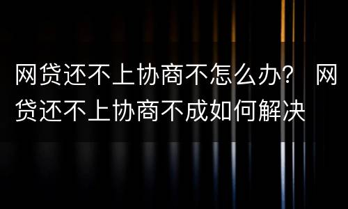网贷还不上协商不怎么办？ 网贷还不上协商不成如何解决