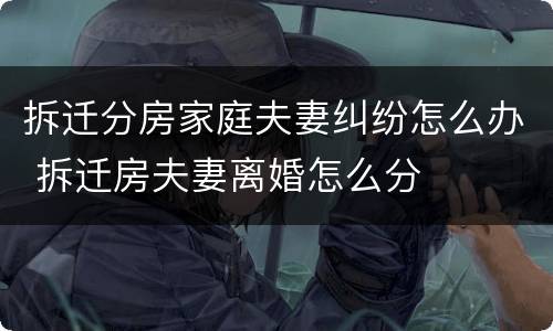 拆迁分房家庭夫妻纠纷怎么办 拆迁房夫妻离婚怎么分