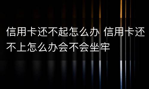 信用卡还不起怎么办 信用卡还不上怎么办会不会坐牢